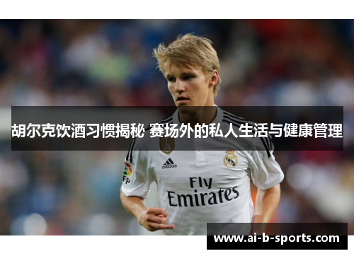 胡尔克饮酒习惯揭秘 赛场外的私人生活与健康管理