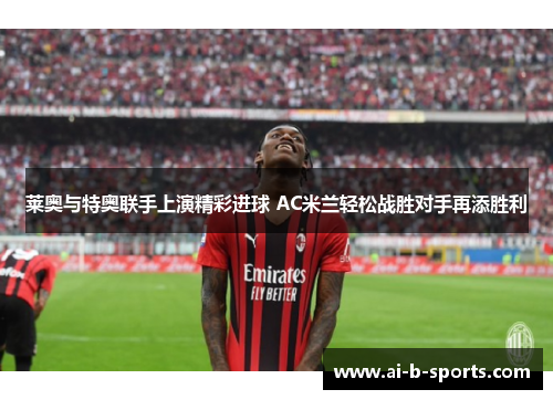 莱奥与特奥联手上演精彩进球 AC米兰轻松战胜对手再添胜利