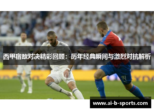 西甲宿敌对决精彩回顾：历年经典瞬间与激烈对抗解析