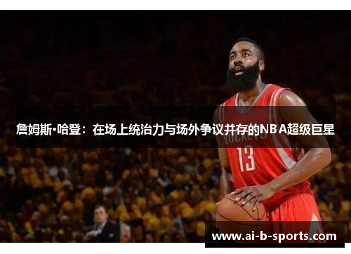 詹姆斯·哈登：在场上统治力与场外争议并存的NBA超级巨星