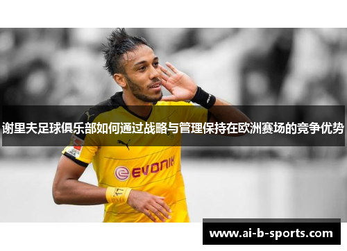 谢里夫足球俱乐部如何通过战略与管理保持在欧洲赛场的竞争优势