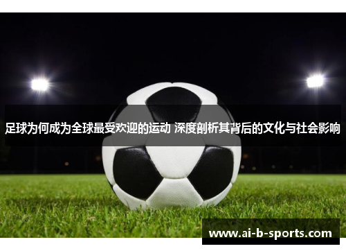 足球为何成为全球最受欢迎的运动 深度剖析其背后的文化与社会影响