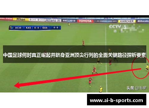 中国足球何时真正崛起并跻身亚洲顶尖行列的全面关键路径探析要素