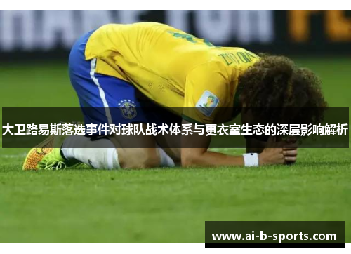 大卫路易斯落选事件对球队战术体系与更衣室生态的深层影响解析