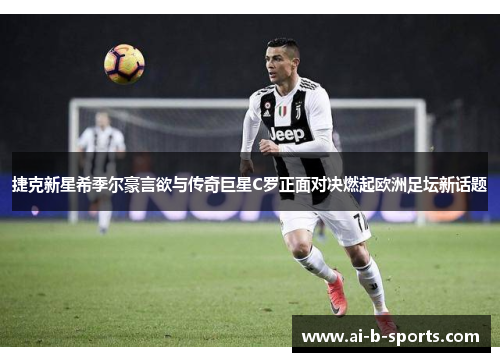 捷克新星希季尔豪言欲与传奇巨星C罗正面对决燃起欧洲足坛新话题