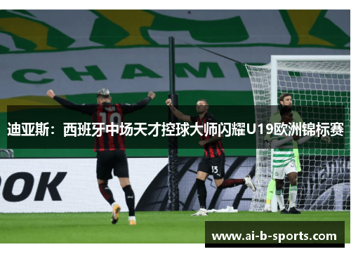 迪亚斯：西班牙中场天才控球大师闪耀U19欧洲锦标赛