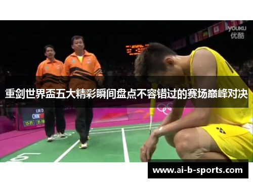 重剑世界盃五大精彩瞬间盘点不容错过的赛场巅峰对决