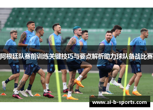 阿根廷队赛前训练关键技巧与要点解析助力球队备战比赛