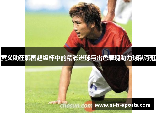 黄义助在韩国超级杯中的精彩进球与出色表现助力球队夺冠