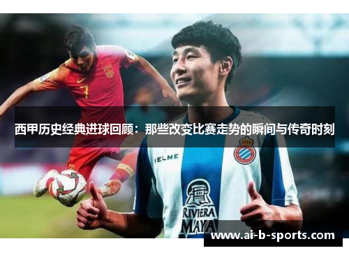 西甲历史经典进球回顾：那些改变比赛走势的瞬间与传奇时刻