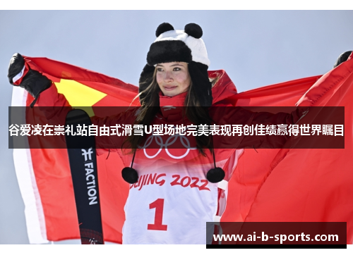 谷爱凌在崇礼站自由式滑雪U型场地完美表现再创佳绩赢得世界瞩目