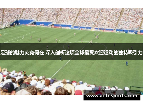 足球的魅力究竟何在 深入剖析这项全球最受欢迎运动的独特吸引力