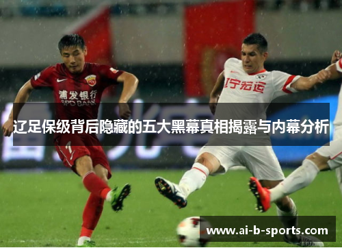 辽足保级背后隐藏的五大黑幕真相揭露与内幕分析