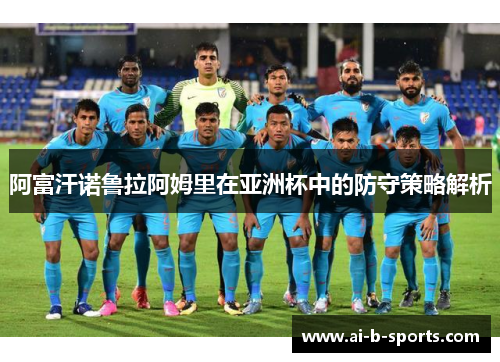 阿富汗诺鲁拉阿姆里在亚洲杯中的防守策略解析
