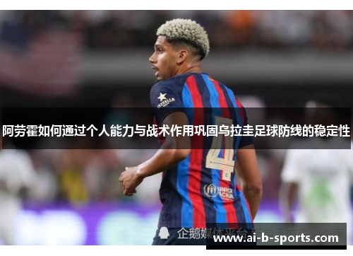 阿劳霍如何通过个人能力与战术作用巩固乌拉圭足球防线的稳定性