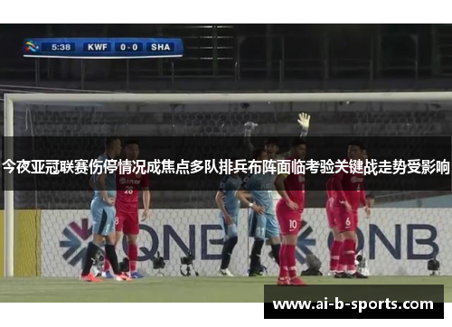 今夜亚冠联赛伤停情况成焦点多队排兵布阵面临考验关键战走势受影响 今夜亚冠联赛伤停情况成焦点多队排兵布阵面临考验关键战走势受影响