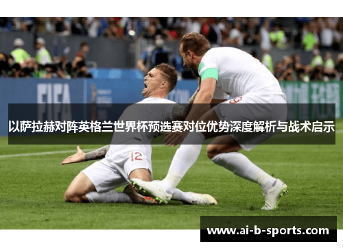 以萨拉赫对阵英格兰世界杯预选赛对位优势深度解析与战术启示 以萨拉赫对阵英格兰世界杯预选赛对位优势深度解析与战术启示
