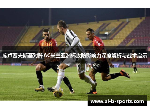 库卢塞夫斯基对阵AC米兰亚洲杯攻防影响力深度解析与战术启示 库卢塞夫斯基对阵AC米兰亚洲杯攻防影响力深度解析与战术启示