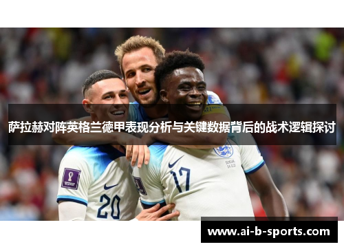 萨拉赫对阵英格兰德甲表现分析与关键数据背后的战术逻辑探讨 萨拉赫对阵英格兰德甲表现分析与关键数据背后的战术逻辑探讨