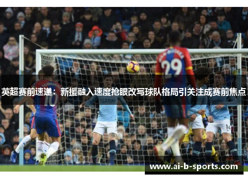 英超赛前速递:新援融入速度抢眼改写球队格局引关注成赛前焦点 英超赛前速递:新援融入速度抢眼改写球队格局引关注成赛前焦点