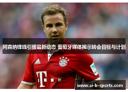 阿森纳锋线引援最新动态 葡萄牙媒体揭示转会目标与计划