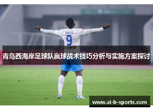 青岛西海岸足球队赢球战术技巧分析与实施方案探讨 青岛西海岸足球队赢球战术技巧分析与实施方案探讨