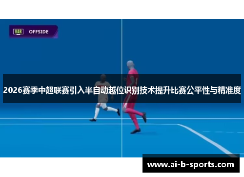 2026赛季中超联赛引入半自动越位识别技术提升比赛公平性与精准度 2026赛季中超联赛引入半自动越位识别技术提升比赛公平性与精准度