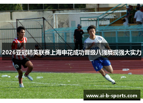2026亚冠精英联赛上海申花成功晋级八强展现强大实力 2026亚冠精英联赛上海申花成功晋级八强展现强大实力