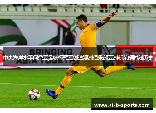 中央海岸水手问鼎亚足联杯冠军创造澳洲俱乐部亚洲新荣耀时刻历史 中央海岸水手问鼎亚足联杯冠军创造澳洲俱乐部亚洲新荣耀时刻历史