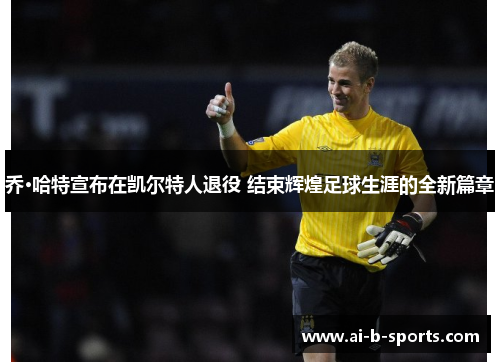 乔·哈特宣布在凯尔特人退役 结束辉煌足球生涯的全新篇章 乔·哈特宣布在凯尔特人退役 结束辉煌足球生涯的全新篇章