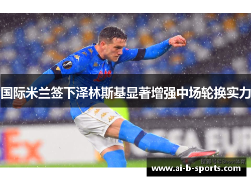 国际米兰签下泽林斯基显著增强中场轮换实力 国际米兰签下泽林斯基显著增强中场轮换实力
