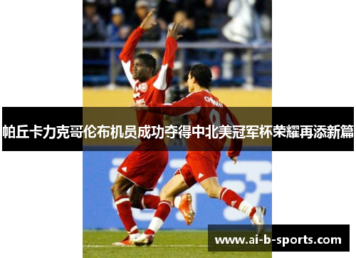 帕丘卡力克哥伦布机员成功夺得中北美冠军杯荣耀再添新篇