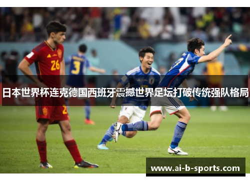 日本世界杯连克德国西班牙震撼世界足坛打破传统强队格局
