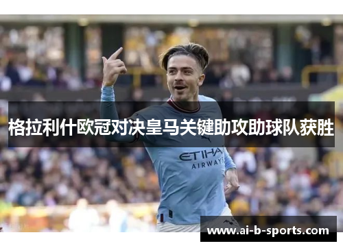 格拉利什欧冠对决皇马关键助攻助球队获胜