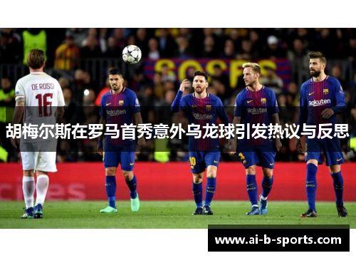 胡梅尔斯在罗马首秀意外乌龙球引发热议与反思