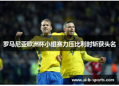 罗马尼亚欧洲杯小组赛力压比利时斩获头名