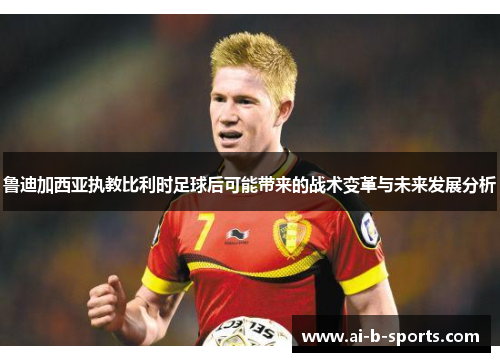 鲁迪加西亚执教比利时足球后可能带来的战术变革与未来发展分析