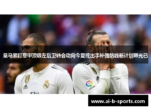 皇马紧盯意甲顶级左后卫转会动向今夏或出手补强防线新计划曝光已