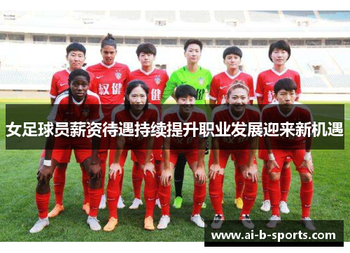 女足球员薪资待遇持续提升职业发展迎来新机遇 女足球员薪资待遇持续提升职业发展迎来新机遇